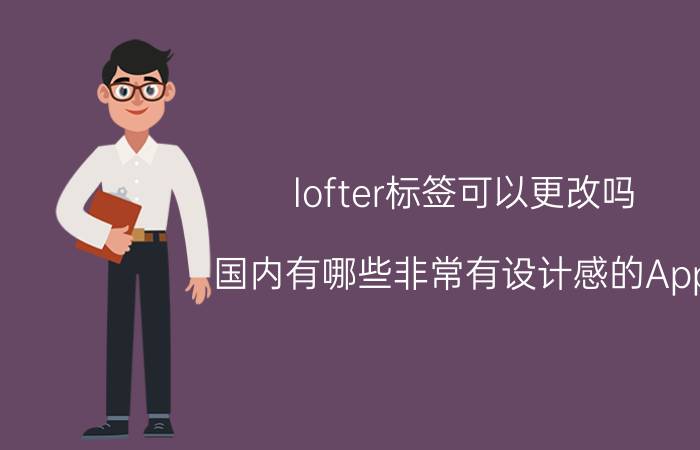 lofter标签可以更改吗 国内有哪些非常有设计感的App？